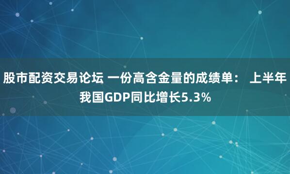 股市配资交易论坛 一份高含金量的成绩单： 上半年我国GDP同比增长5.3%