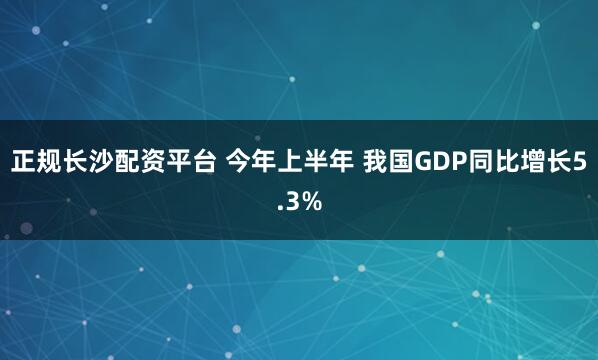 正规长沙配资平台 今年上半年 我国GDP同比增长5.3%