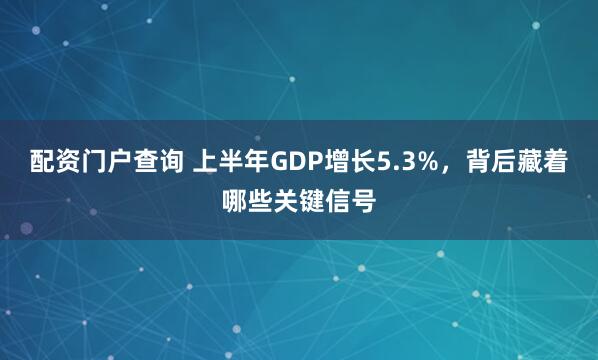 配资门户查询 上半年GDP增长5.3%，背后藏着哪些关键信号
