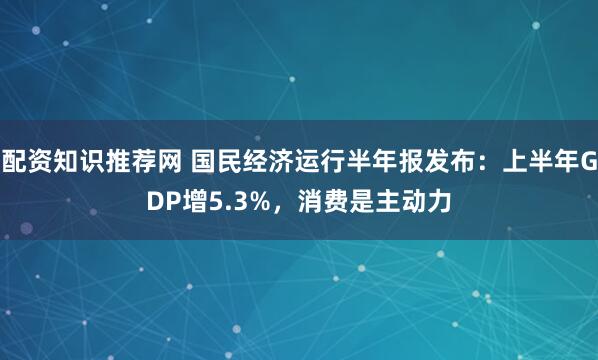 配资知识推荐网 国民经济运行半年报发布：上半年GDP增5.3%，消费是主动力