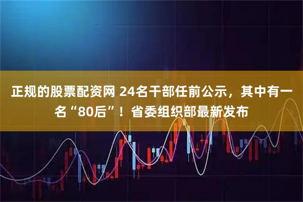 正规的股票配资网 24名干部任前公示，其中有一名“80后”！省委组织部最新发布