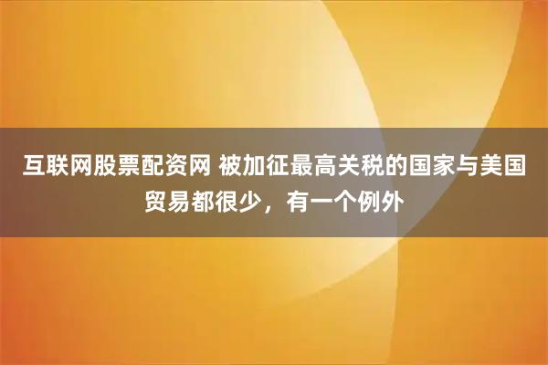 互联网股票配资网 被加征最高关税的国家与美国贸易都很少，有一个例外