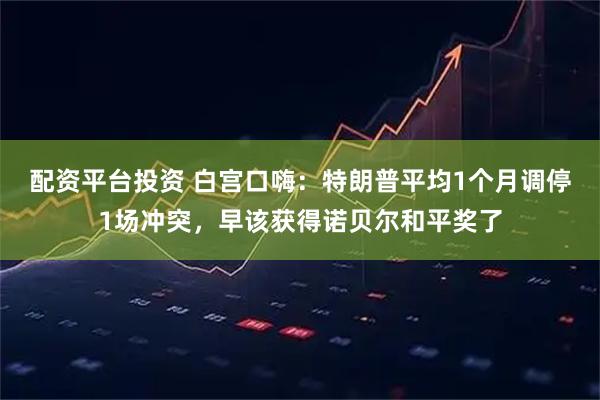 配资平台投资 白宫口嗨：特朗普平均1个月调停1场冲突，早该获得诺贝尔和平奖了