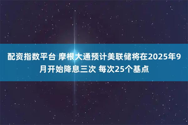 配资指数平台 摩根大通预计美联储将在2025年9月开始降息三次 每次25个基点