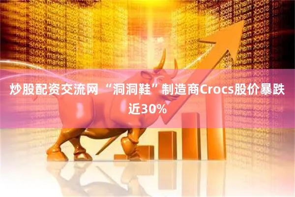 炒股配资交流网 “洞洞鞋”制造商Crocs股价暴跌近30%