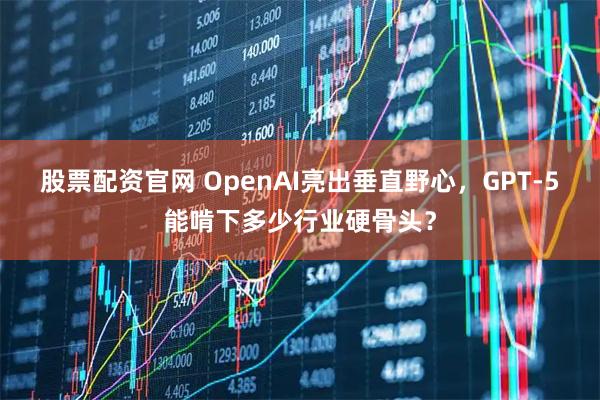 股票配资官网 OpenAI亮出垂直野心，GPT-5能啃下多少行业硬骨头？