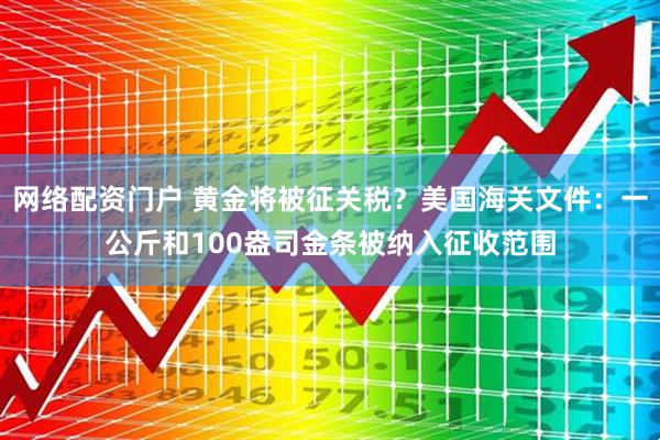 网络配资门户 黄金将被征关税？美国海关文件：一公斤和100盎司金条被纳入征收范围