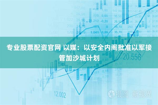 专业股票配资官网 以媒：以安全内阁批准以军接管加沙城计划