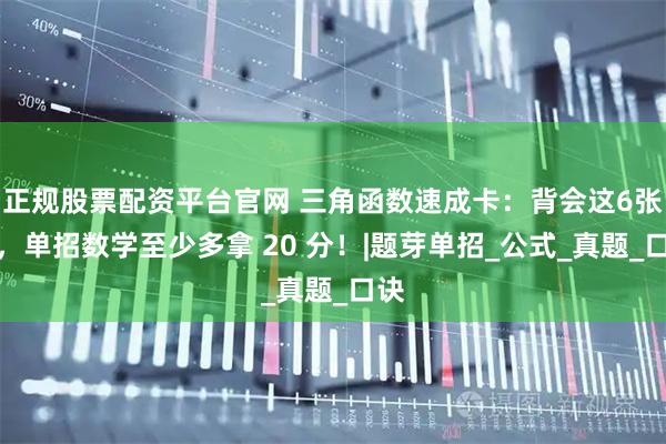 正规股票配资平台官网 三角函数速成卡：背会这6张图，单招数学至少多拿 20 分！|题芽单招_公式_真题_口诀