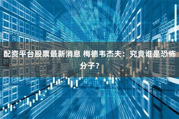 配资平台股票最新消息 梅德韦杰夫：究竟谁是恐怖分子？