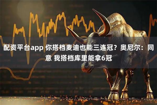 配资平台app 你搭档麦迪也能三连冠？奥尼尔：同意 我搭档库里能拿6冠