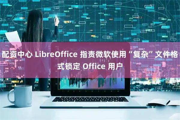 配资中心 LibreOffice 指责微软使用“复杂”文件格式锁定 Office 用户