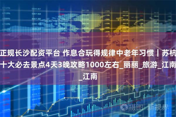 正规长沙配资平台 作息合玩得规律中老年习惯｜苏杭十大必去景点4天3晚攻略1000左右_丽丽_旅游_江南