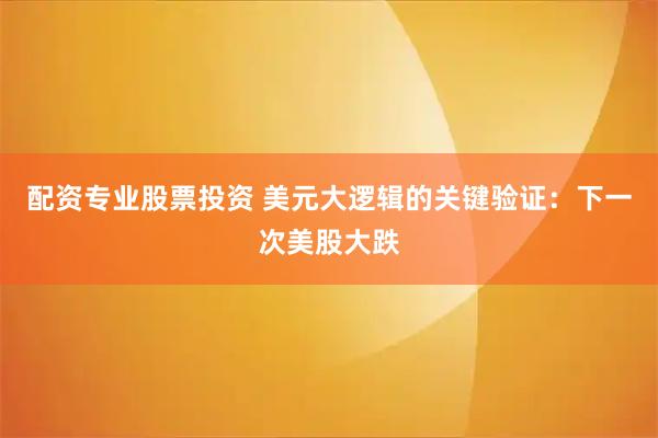 配资专业股票投资 美元大逻辑的关键验证：下一次美股大跌