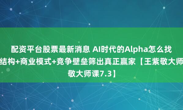 配资平台股票最新消息 AI时代的Alpha怎么找？客户结构+商业模式+竞争壁垒筛出真正赢家【王紫敬大师课7.3】