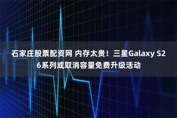 石家庄股票配资网 内存太贵！三星Galaxy S26系列或取消容量免费升级活动