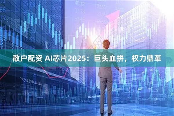 散户配资 AI芯片2025：巨头血拼，权力鼎革