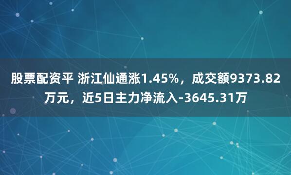 股票配资平 浙江仙通涨1.45%，成交额9373.82万元，近5日主力净流入-3645.31万